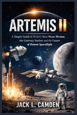 Artemis II: A Simple Guide to NASA's Next Moon Mission, the Gateway Station, and the Future of Human Spaceflight by Camden, Jack L.