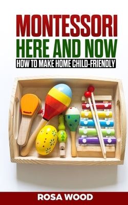 MONTESSORI Here and Now: How to make home child-friendly by Wood, Rosa