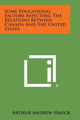 Some Educational Factors Affecting the Relations Between Canada and the United States by Hauck, Arthur Andrew
