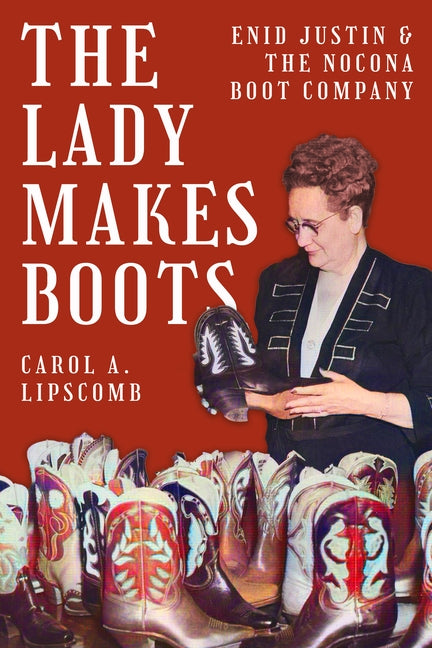 The Lady Makes Boots: Enid Justin and the Nocona Boot Company by Lipscomb, Carol A.