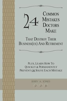 24 Common Mistakes Doctors Make That Destroy Their Business(es) and Retirement: Plus, Learn How To Quickly & Permanently Prevent Or Solve Each Mistake by Jones, Jerry A.