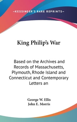 King Philip's War: Based on the Archives and Records of Massachusetts, Plymouth, Rhode Island and Connecticut and Contemporary Letters an by Ellis, George W.