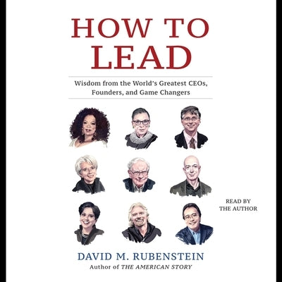 How to Lead: Wisdom from the World's Greatest CEOs, Founders, and Game Changers by Rubenstein, David M.