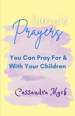 Simple Prayers You Can Pray For & With Your Children by Mack, Cassandra