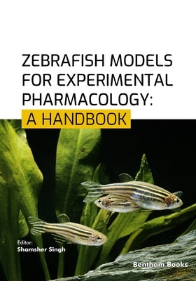 Zebrafish Models for Experimental Pharmacology: A Handbook by Singh, Shamsher