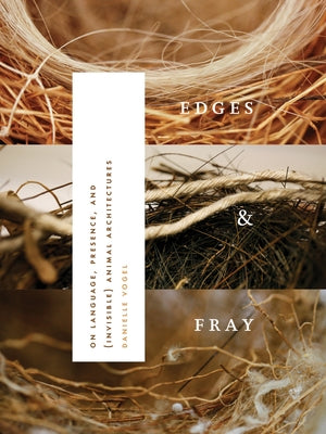 Edges & Fray: On Language, Presence, and (Invisible) Animal Architectures by Vogel, Danielle