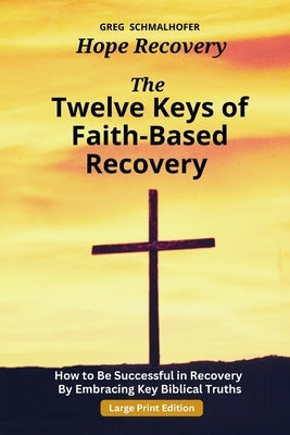 The Twelve Keys of Faith-Based Recovery: How to Be Successful in Recovery By Embracing Key Biblical Truths by Schmalhofer, Greg