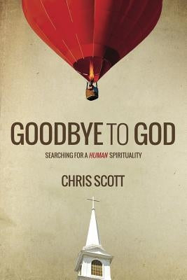 Goodbye to God: Searching for a Human Spirituality by Scott, Chris