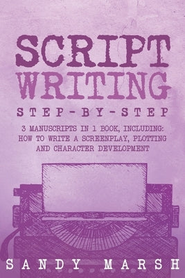 Script Writing: Step-by-Step 3 Manuscripts in 1 Book Essential Movie Script Writing, TV Script Writing and Screenwriting Tricks Any Wr by Marsh, Sandy