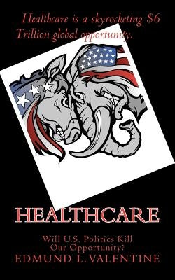 Healthcare: Will U.S. Politics Kill Our Opportunity? by Valentine, Edmund L.