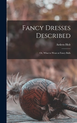 Fancy Dresses Described: or, What to Wear at Fancy Balls by Holt, Ardern