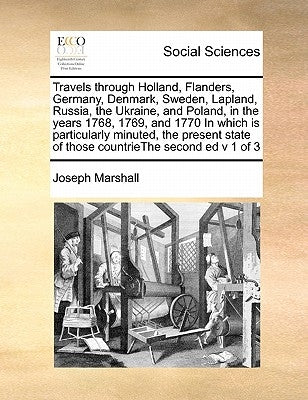 Travels Through Holland, Flanders, Germany, Denmark, Sweden, Lapland, Russia, the Ukraine, and Poland, in the Years 1768, 1769, and 1770 in Which Is P by Marshall, Joseph