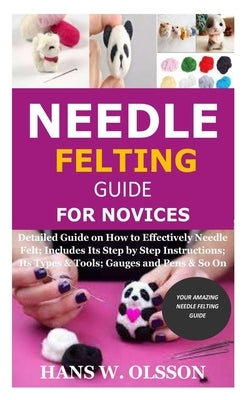 Needle Felting Guide for Novices: Detailed Guide on How to Effectively Needle Felt; Includes Its Step by Step Instructions; Its Types & Tools; Gauges by Olsson, Hans W.