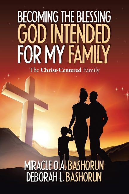 Becoming the Blessing God Intended for My Family: The Christ-Centered Family by Bashorun, Miracle O. a.