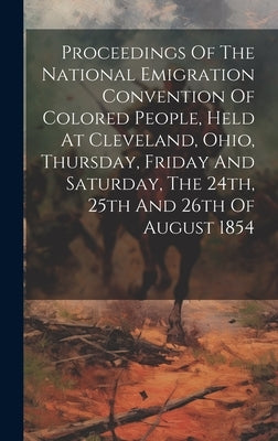 Proceedings Of The National Emigration Convention Of Colored People, Held At Cleveland, Ohio, Thursday, Friday And Saturday, The 24th, 25th And 26th O by Anonymous