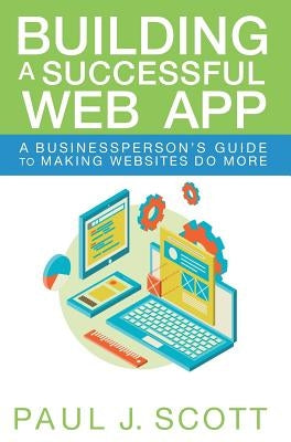 Building a Successful Web App: A Businessperson's Guide to Making Websites do More by Scott, Paul J.