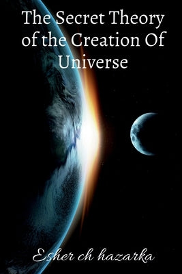 The Secret Theory of the Creation Of Universe by Hazarika, Esher