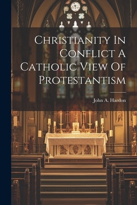 Christianity In Conflict A Catholic View Of Protestantism by Hardon, John A.