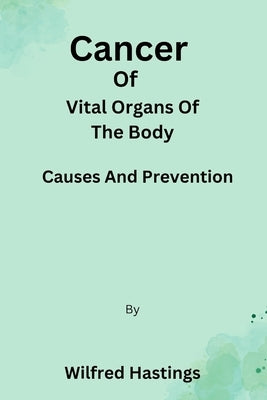 Cancer Of Vital Organs Of The Body: Causes And Prevention by Hastings, Wilfred