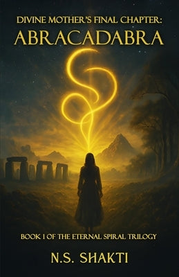 Divine Mother's Final Chapter: ABRACADABRA: Book 1 of the Eternal Spiral Trilogy by Shakti, N. S.