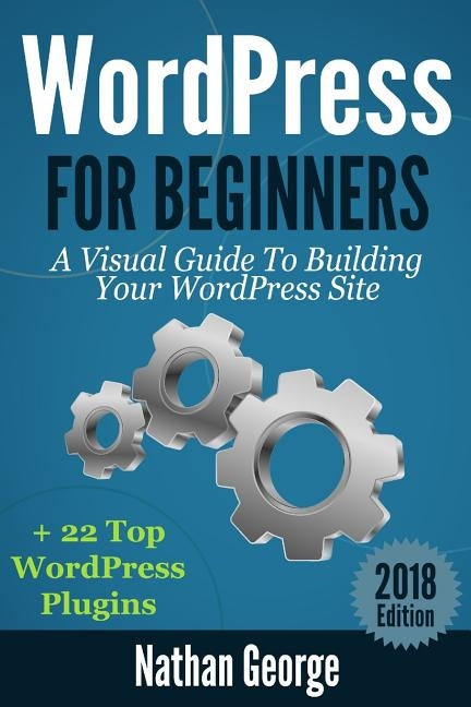 WordPress For Beginners: A Visual Guide To Building Your WordPress Site + 22 Top WordPress Plugins by George, Nathan