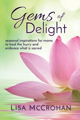 Gems of Delight: seasonal inspirations for moms to heal the hurry and embrace what is sacred by McCrohan, Lisa