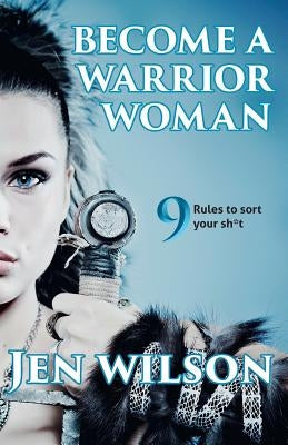 Become A Warrior Woman: 9 Rules to sort your shit by Wilson, Jen