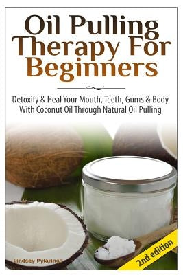 Oil Pulling Therapy for Beginners: Detoxify & Heal Your Mouth, Teeth, Gums & Body with Coconut Oil Through Natural Oil Pulling by Pylarinos, Lindsey