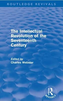 The Intellectual Revolution of the Seventeenth Century (Routledge Revivals) by Webster, Charles