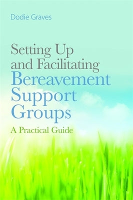 Setting Up and Facilitating Bereavement Support Groups: A Practical Guide by Graves, Dodie
