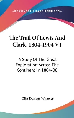 The Trail Of Lewis And Clark, 1804-1904 V1: A Story Of The Great Exploration Across The Continent In 1804-06 by Wheeler, Olin Dunbar