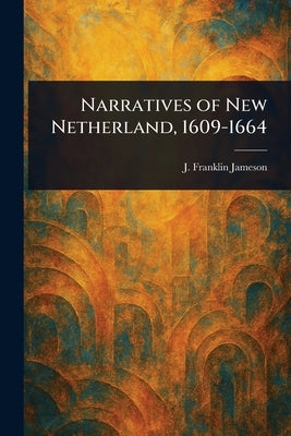 Narratives of New Netherland, 1609-1664 by Jameson, J. Franklin (John Franklin)
