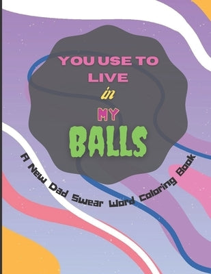 You Use To Live in My Balls A New Dad Swear Word Coloring Book: Humorous Mandala Geometric designs Coloring Pages with Adult Curse Words and Insults t by Matrix, Green