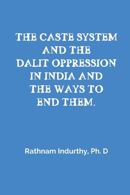 The Caste System and the Dalit Oppression in India and the Ways to End Them by Rathnam Indurthy