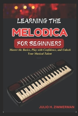 Learning the Melodica for Beginners: Master The Basics, Play With Confidence, And Unlock Your Musical Talent With Step-By-Step Lessons And Simple Tech by Zimmerman, Julio H.