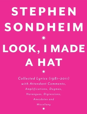 Look, I Made a Hat: Collected Lyrics (1981-2011) with Attendant Comments, Amplifications, Dogmas, Harangues, Digressions, Anecdotes and Mi by Sondheim, Stephen