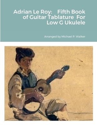 Adrian Le Roy: Fifth Book of Guitar Tablature For Low G Ukulele by Walker, Michael