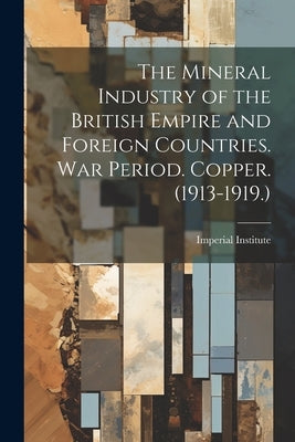 The Mineral Industry of the British Empire and Foreign Countries. War Period. Copper. (1913-1919.) by Imperial Institute (Great Britain)