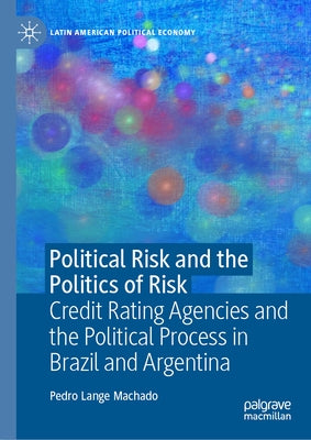Political Risk and the Politics of Risk: Credit Rating Agencies and the Political Process in Brazil and Argentina by Lange Machado, Pedro