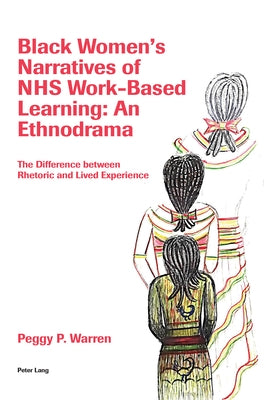 Black Women's Narratives of NHS Work-Based Learning: An Ethnodrama: The Difference between Rhetoric and Lived Experience by Warren, Peggy