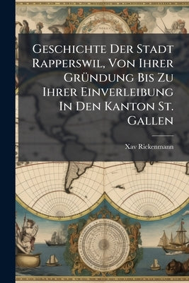 Geschichte Der Stadt Rapperswil, Von Ihrer GrÃ1/4ndung Bis Zu Ihrer Einverleibung In Den Kanton St. Gallen by Rickenmann, Xav