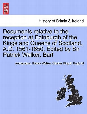 Documents Relative to the Reception at Edinburgh of the Kings and Queens of Scotland, A.D. 1561-1650. Edited by Sir Patrick Walker, Bart by Anonymous