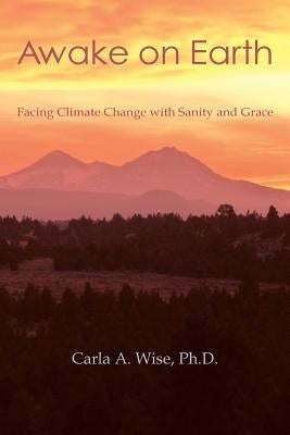 Awake on Earth: Facing Climate Change with Sanity and Grace by Wise, Carla a.