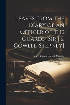 Leaves From the Diary of an Officer of the Guards [Sir J.S. Cowell-Stepney] by Stepney, John Stepney Cowell-