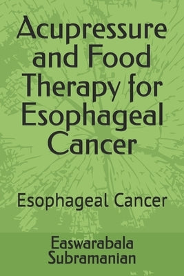 Acupressure and Food Therapy for Esophageal Cancer: Esophageal Cancer by Subramanian, Easwarabala