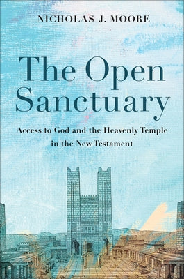 The Open Sanctuary: Access to God and the Heavenly Temple in the New Testament by Moore, Nicholas J.