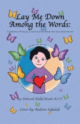 Lay Me Down Among the Words: A Collection of Poetry by a Trauma Survivor Whose Inner Voice Saved Her Life by Bradt R. Y. T., Deborah Hallal