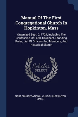 Manual Of The First Congregational Church In Hopkinton, Mass: Organized Sept. 2, 1724, Including The Confession Of Faith, Covenant, Standing Rules, Li by First Congregational Church (Hopkinton