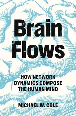 Brain Flows: How Network Dynamics Compose the Human Mind by Cole, Michael W.