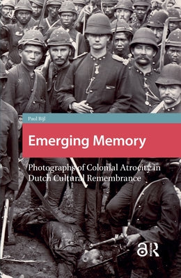Emerging Memory: Photographs of Colonial Atrocity in Dutch Cultural Remembrance by Bijl, Paul